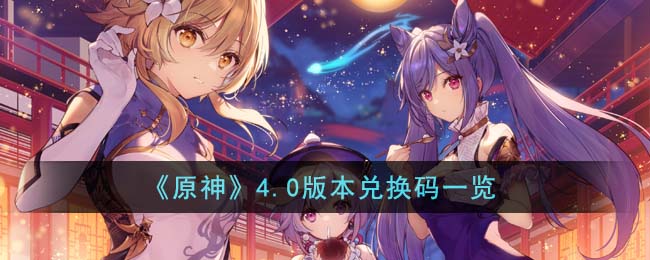 原神4.0版本兑换码一览-原神4.0版本兑换码有那些